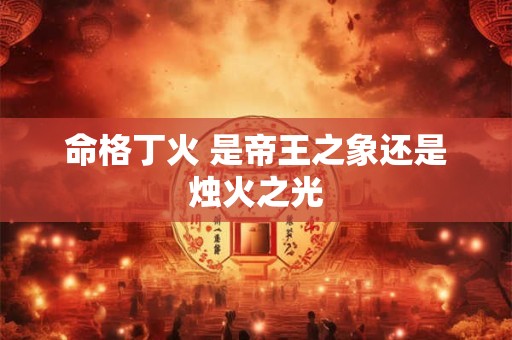 命格丁火 是帝王之象还是烛火之光
