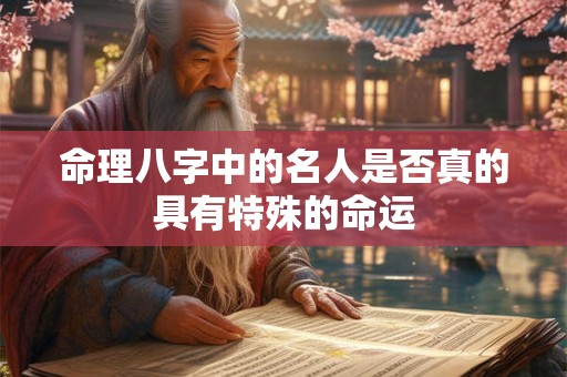 命理八字中的名人是否真的具有特殊的命运 命理八字中的名人是否真的具有特殊的命运