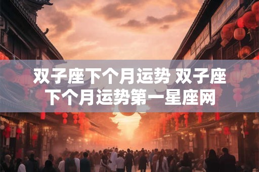 双子座下个月运势 双子座下个月运势第一星座网