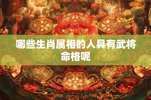 哪些生肖属相的人具有武将命格呢 哪些生肖属相的人具有武将命格呢