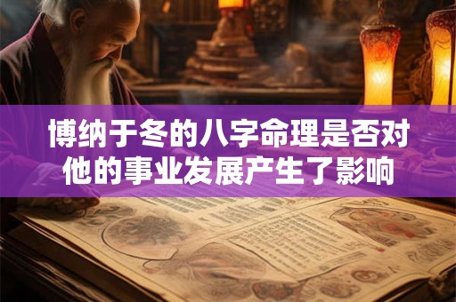 博纳于冬的八字命理是否对他的事业发展产生了影响 博纳于冬的八字命理是否对他的事业发展产生了影响