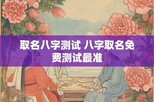 取名八字测试 八字取名免费测试最准