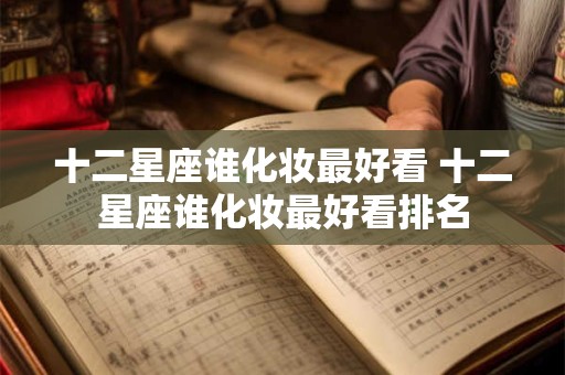 十二星座谁化妆最好看 十二星座谁化妆最好看排名 十二星座谁化妆最好看 十二星座谁化妆最好看排名