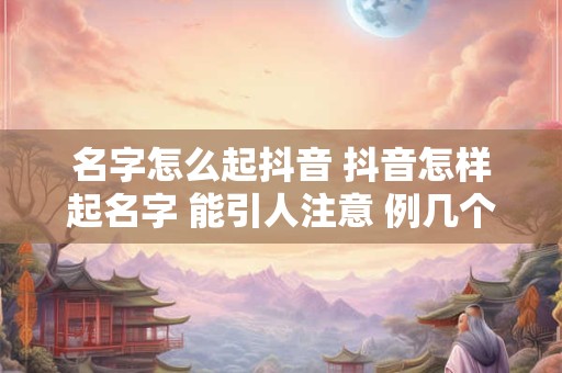 名字怎么起抖音 抖音怎样起名字 能引人注意 例几个