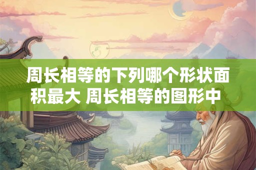 周长相等的下列哪个形状面积最大 周长相等的图形中 哪一个面积最大