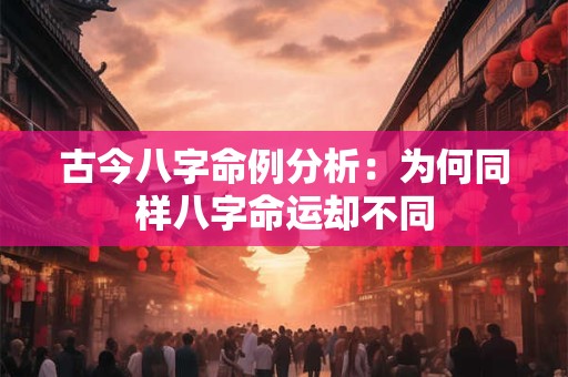 古今八字命例分析：为何同样八字命运却不同