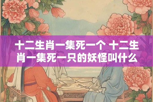 十二生肖一集死一个 十二生肖一集死一只的妖怪叫什么名字