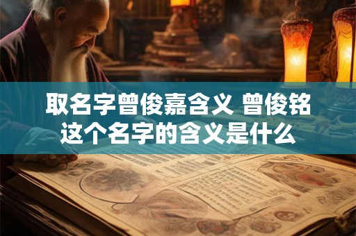 取名字曾俊嘉含义 曾俊铭这个名字的含义是什么