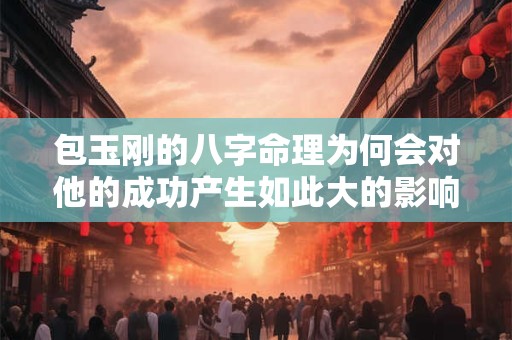 包玉刚的八字命理为何会对他的成功产生如此大的影响