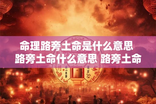 命理路旁土命是什么意思 路旁土命什么意思 路旁土命好不好