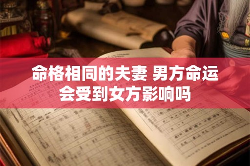 命格相同的夫妻 男方命运会受到女方影响吗 命格相同的夫妻 男方命运会受到女方影响吗
