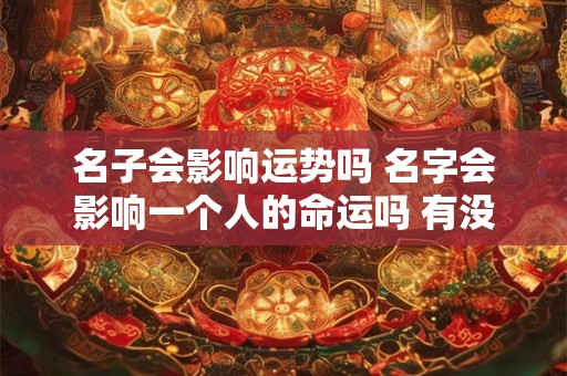 名子会影响运势吗 名字会影响一个人的命运吗 有没有科学依据