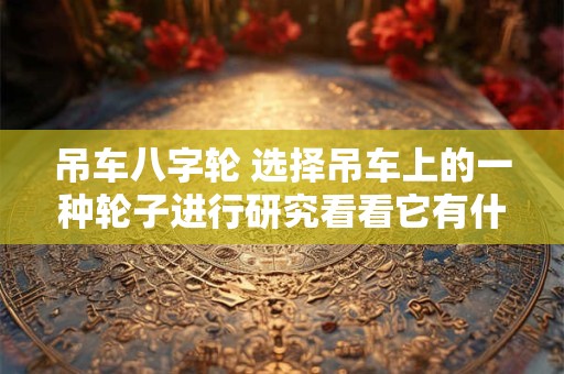 吊车八字轮 选择吊车上的一种轮子进行研究看看它有什么优点和不足