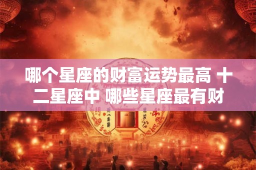 哪个星座的财富运势最高 十二星座中 哪些星座最有财运