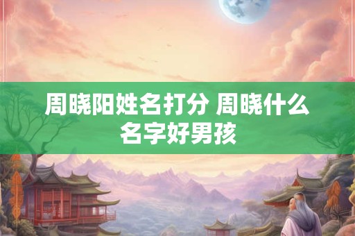 周晓阳姓名打分 周晓什么名字好男孩