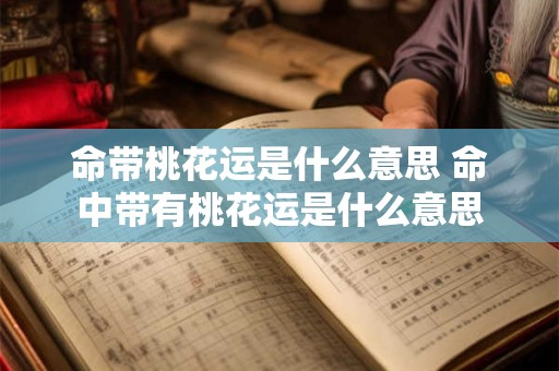命带桃花运是什么意思 命中带有桃花运是什么意思