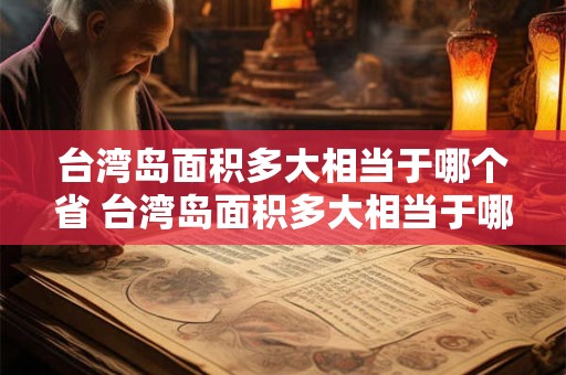 台湾岛面积多大相当于哪个省 台湾岛面积多大相当于哪个省份的面积
