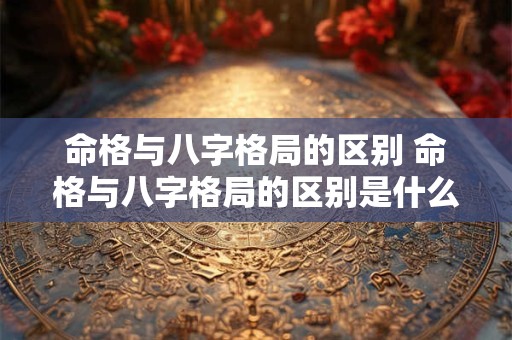 命格与八字格局的区别 命格与八字格局的区别是什么