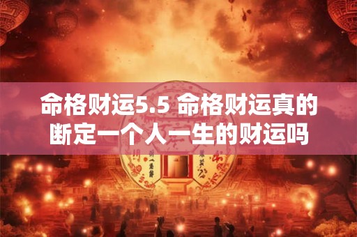 命格财运5.5 命格财运真的断定一个人一生的财运吗