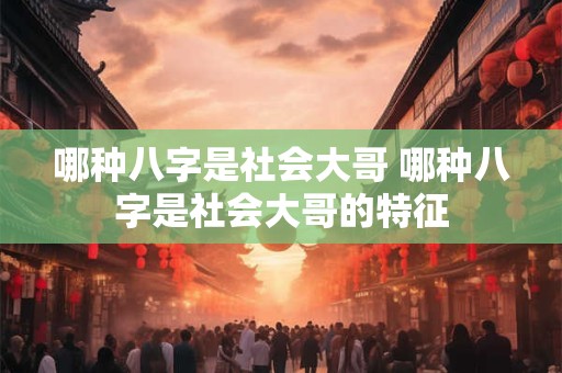 哪种八字是社会大哥 哪种八字是社会大哥的特征