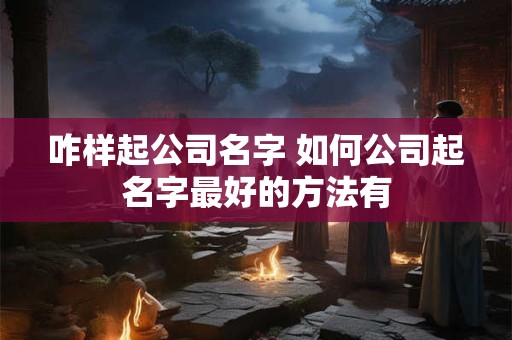 咋样起公司名字 如何公司起名字最好的方法有