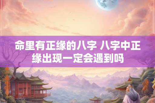 命里有正缘的八字 八字中正缘出现一定会遇到吗