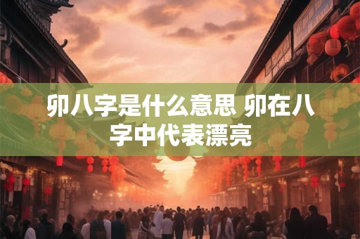 卯八字是什么意思 卯在八字中代表漂亮