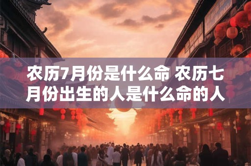 农历7月份是什么命 农历七月份出生的人是什么命的人