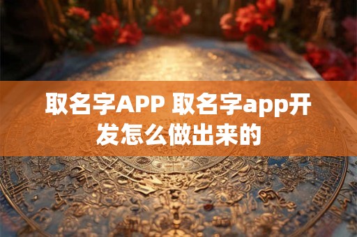 取名字APP 取名字app开发怎么做出来的 取名字APP 取名字app开发怎么做出来的