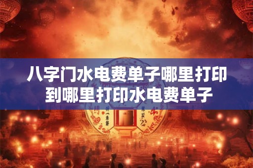 八字门水电费单子哪里打印 到哪里打印水电费单子