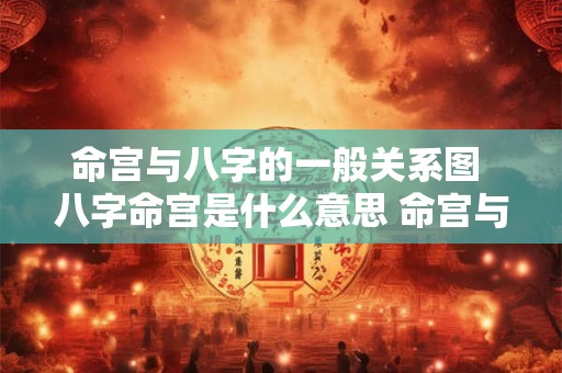 命宫与八字的一般关系图 八字命宫是什么意思 命宫与八字的关系
