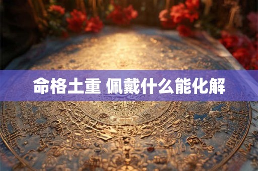 命格土重 佩戴什么能化解