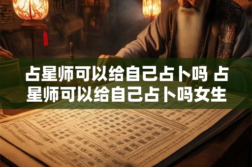 占星师可以给自己占卜吗 占星师可以给自己占卜吗女生