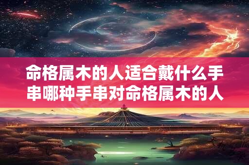 命格属木的人适合戴什么手串哪种手串对命格属木的人最好
