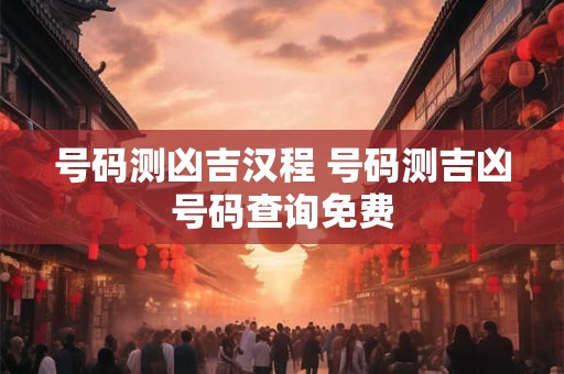 号码测凶吉汉程 号码测吉凶号码查询免费 号码测凶吉汉程 号码测吉凶号码查询免费