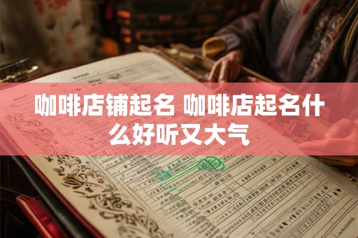 咖啡店铺起名 咖啡店起名什么好听又大气