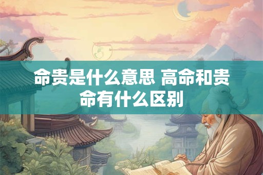 命贵是什么意思 高命和贵命有什么区别