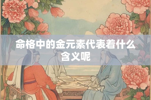 详细阅读:命格中的金元素代表着什么含义呢 命格中的金元素代表着什么含义呢