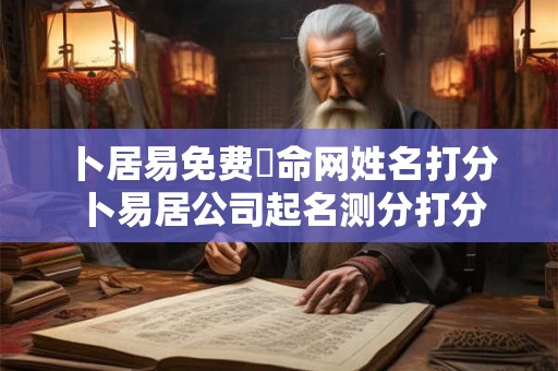 卜居易免费筫命网姓名打分 卜易居公司起名测分打分免费测试