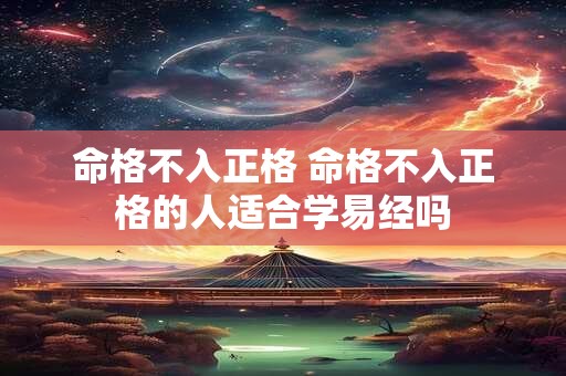 命格不入正格 命格不入正格的人适合学易经吗 命格不入正格 命格不入正格的人适合学易经吗
