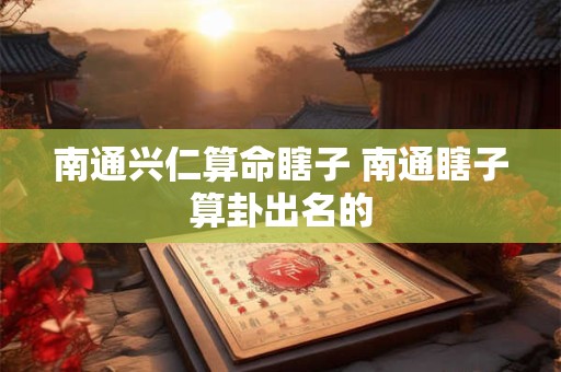 南通兴仁算命瞎子 南通瞎子算卦出名的 南通兴仁算命瞎子 南通瞎子算卦出名的