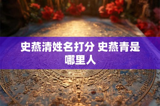 史燕清姓名打分 史燕青是哪里人