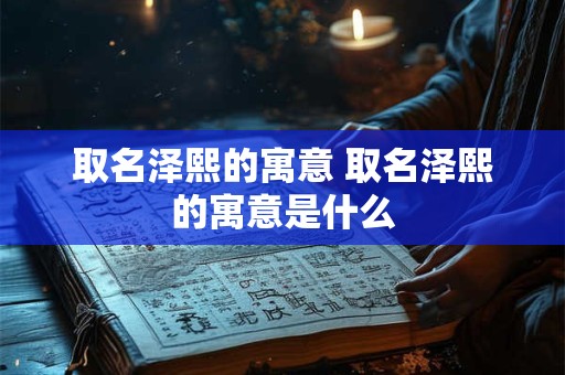 取名泽熙的寓意 取名泽熙的寓意是什么
