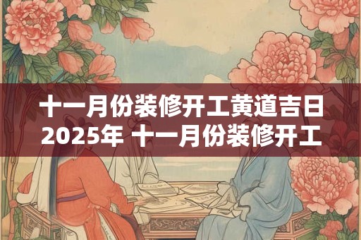 十一月份装修开工黄道吉日2025年 十一月份装修开工黄道吉日2025年是哪天