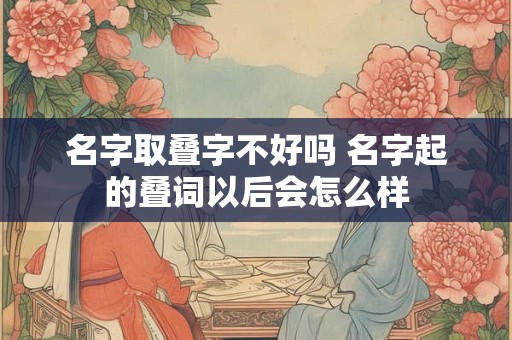 名字取叠字不好吗 名字起的叠词以后会怎么样