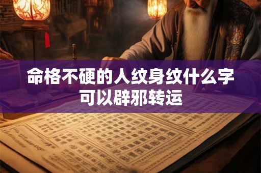 命格不硬的人纹身纹什么字可以辟邪转运