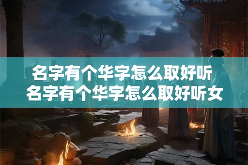 名字有个华字怎么取好听 名字有个华字怎么取好听女孩
