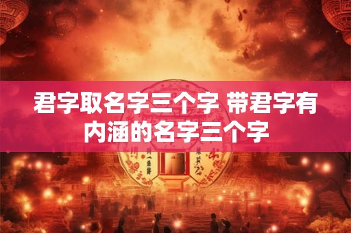 君字取名字三个字 带君字有内涵的名字三个字