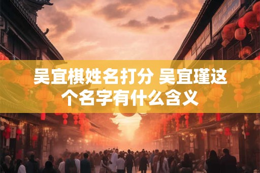 吴宜棋姓名打分 吴宜瑾这个名字有什么含义