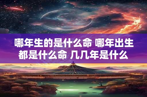 哪年生的是什么命 哪年出生都是什么命 几几年是什么命的列表
